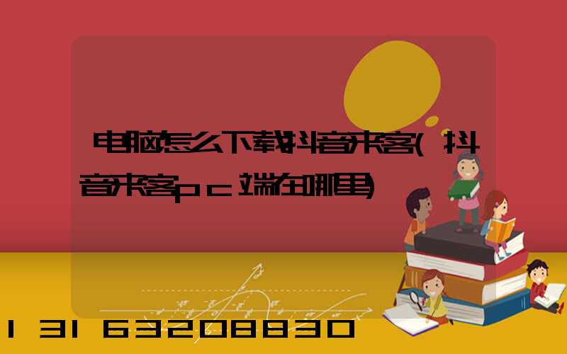 电脑怎么下载抖音来客(抖音来客pc端在哪里)