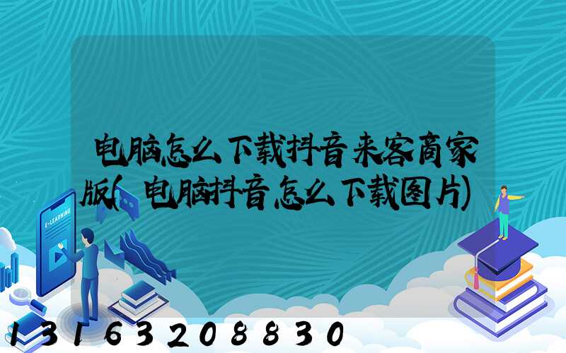电脑怎么下载抖音来客商家版(电脑抖音怎么下载图片)