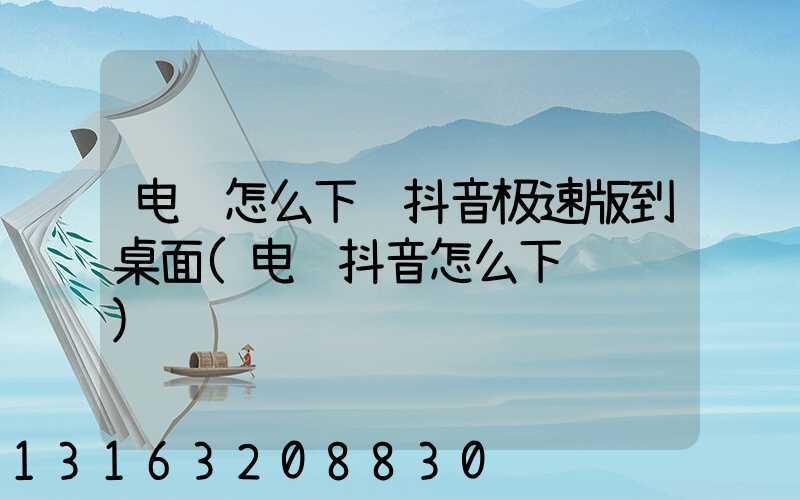 电脑怎么下载抖音极速版到桌面(电脑抖音怎么下载视频)