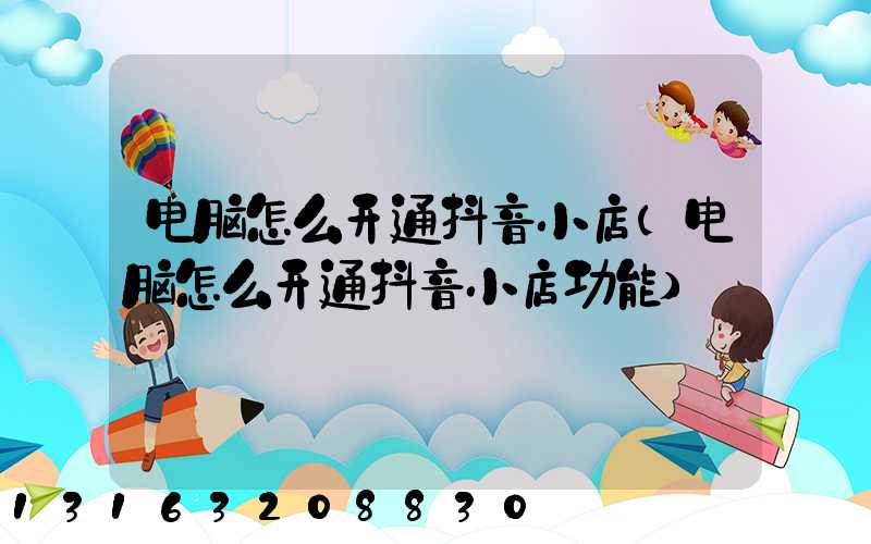电脑怎么开通抖音小店(电脑怎么开通抖音小店功能)