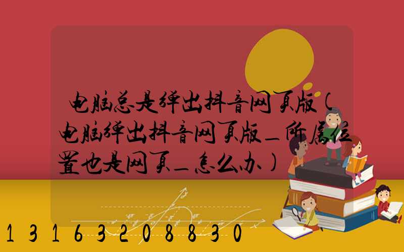 电脑总是弹出抖音网页版(电脑弹出抖音网页版_所属位置也是网页_怎么办)