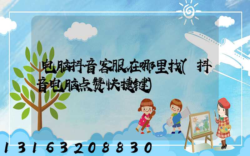 电脑抖音客服在哪里找(抖音电脑点赞快捷键)
