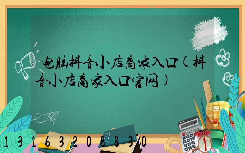 电脑抖音小店商家入口(抖音小店商家入口官网)