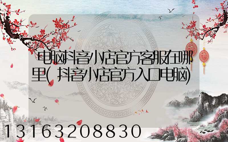 电脑抖音小店官方客服在哪里(抖音小店官方入口电脑)