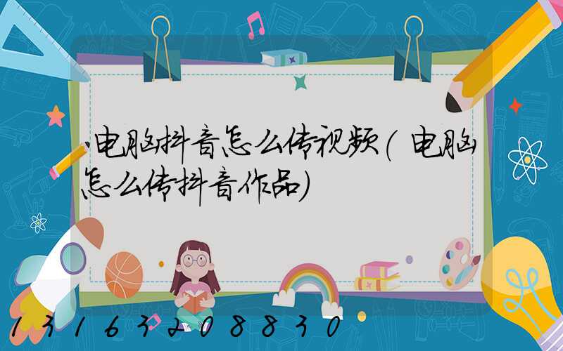 电脑抖音怎么传视频(电脑怎么传抖音作品)