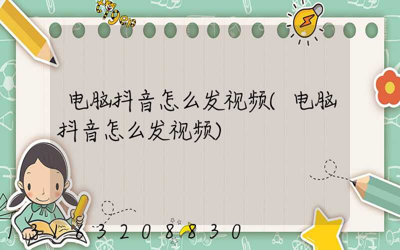电脑抖音怎么发视频(电脑抖音怎么发视频)