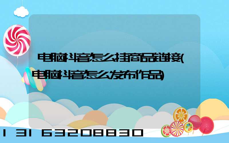 电脑抖音怎么挂商品链接(电脑抖音怎么发布作品)