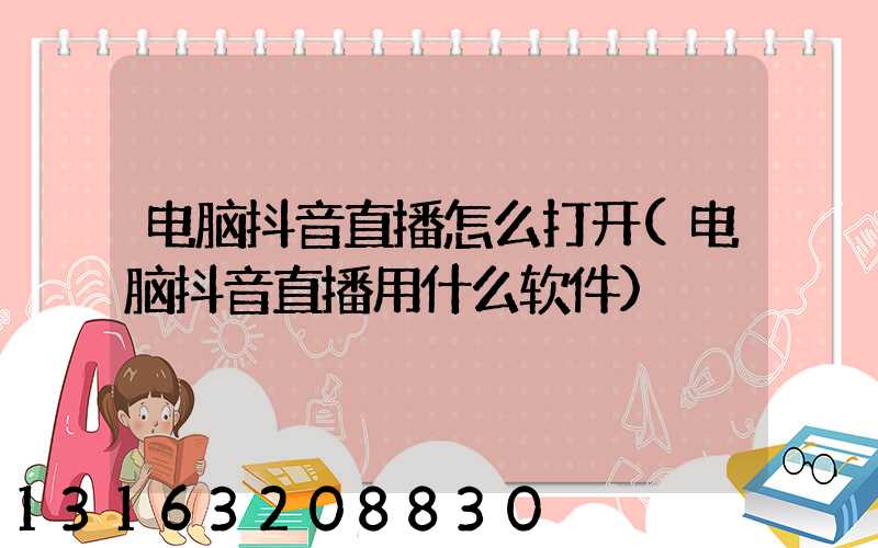 电脑抖音直播怎么打开(电脑抖音直播用什么软件)