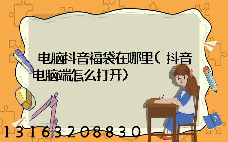 电脑抖音福袋在哪里(抖音电脑端怎么打开)