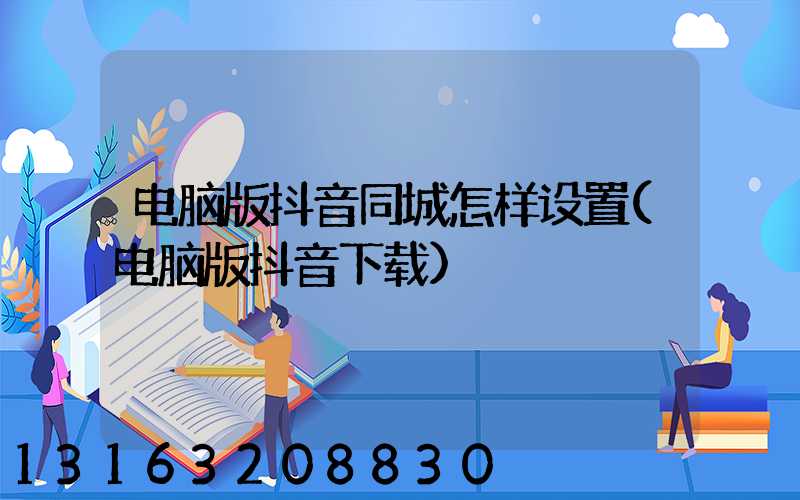 电脑版抖音同城怎样设置(电脑版抖音下载)