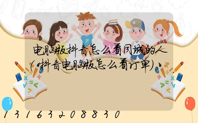 电脑版抖音怎么看同城的人(抖音电脑版怎么看订单)