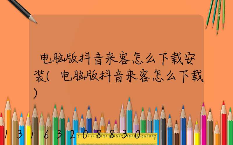 电脑版抖音来客怎么下载安装(电脑版抖音来客怎么下载)