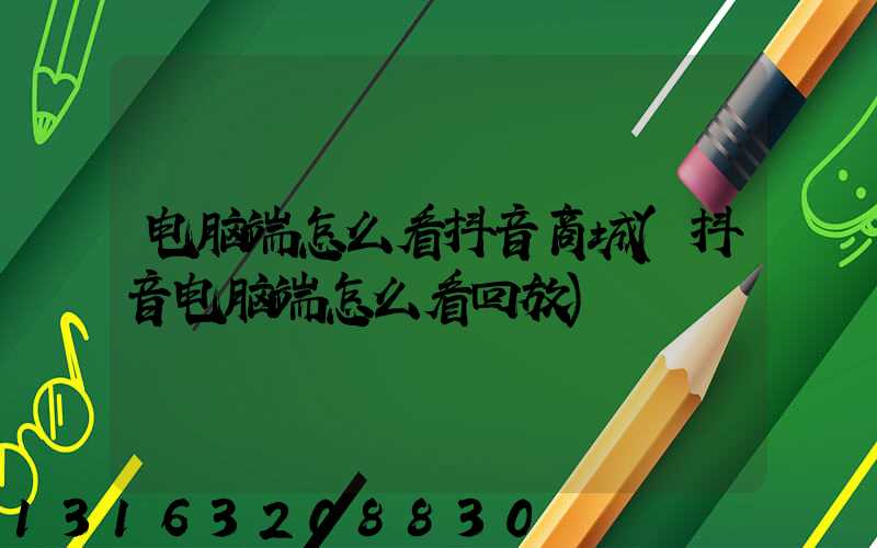 电脑端怎么看抖音商城(抖音电脑端怎么看回放)