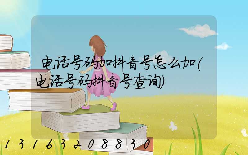 电话号码加抖音号怎么加(电话号码抖音号查询)