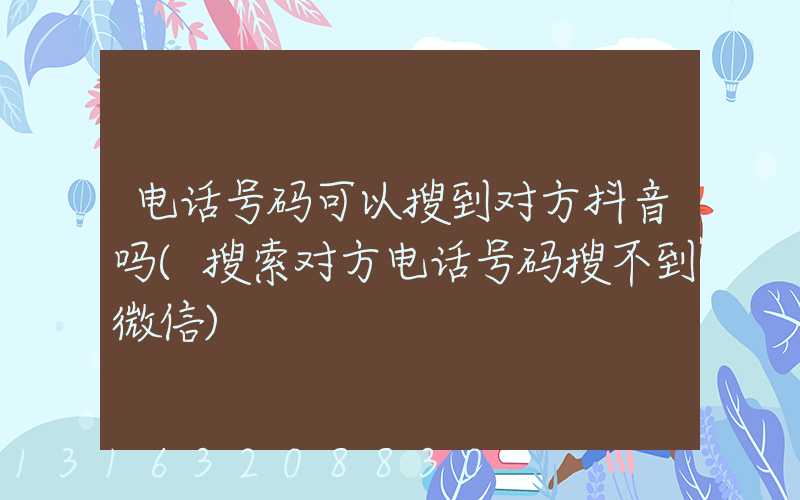 电话号码可以搜到对方抖音吗(搜索对方电话号码搜不到微信)