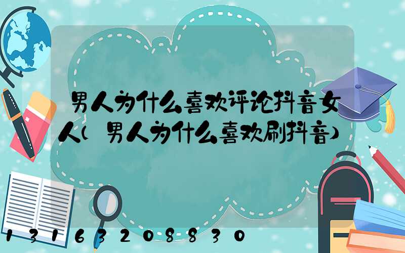 男人为什么喜欢评论抖音女人(男人为什么喜欢刷抖音)