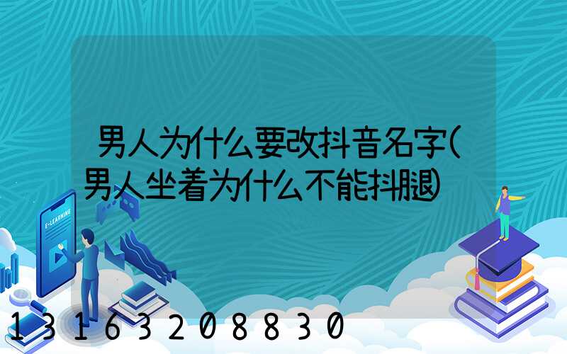 男人为什么要改抖音名字(男人坐着为什么不能抖腿)