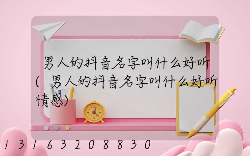 男人的抖音名字叫什么好听(男人的抖音名字叫什么好听情感)