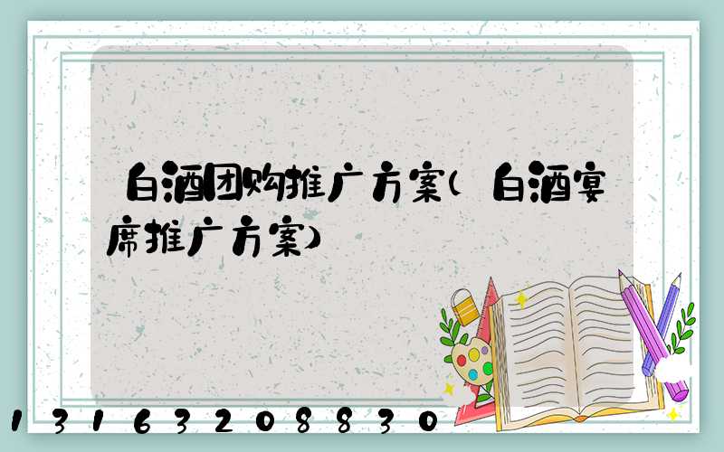 白酒团购推广方案(白酒宴席推广方案)