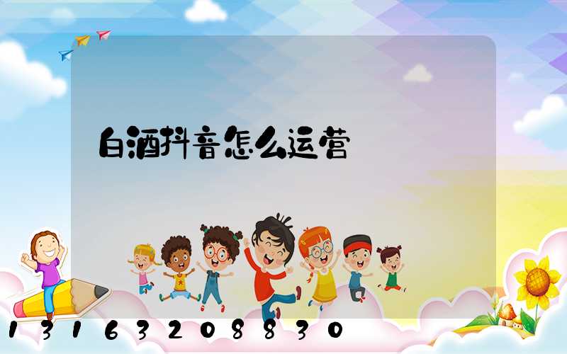 白酒抖音怎么运营