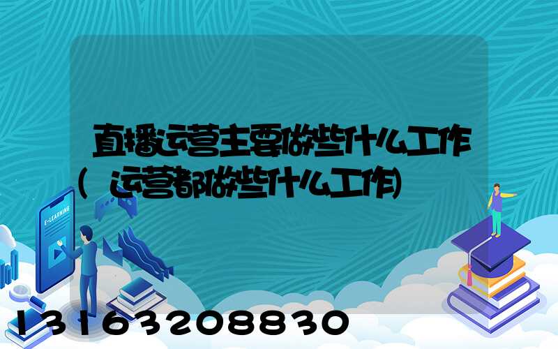 直播运营主要做些什么工作(运营都做些什么工作)