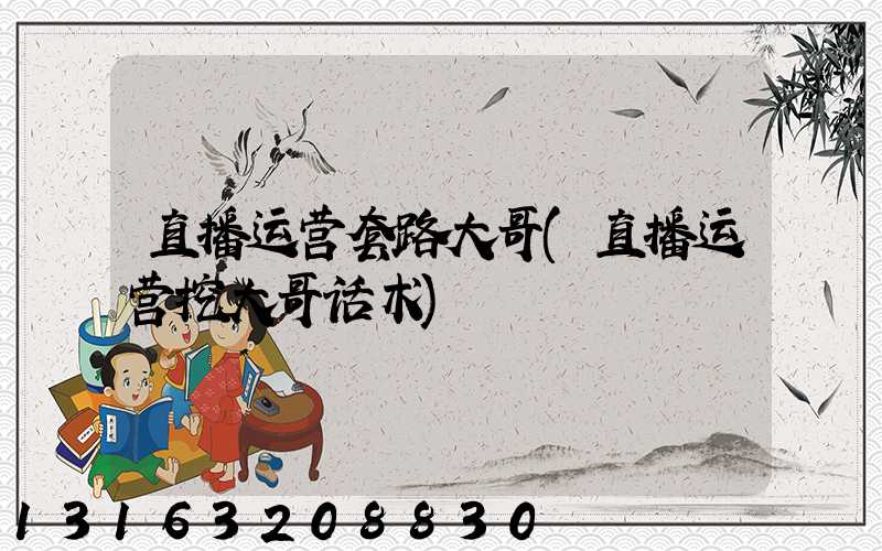直播运营套路大哥(直播运营挖大哥话术)