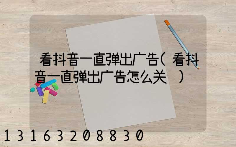 看抖音一直弹出广告(看抖音一直弹出广告怎么关闭)