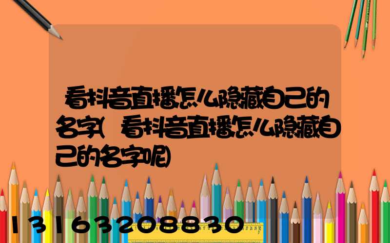 看抖音直播怎么隐藏自己的名字(看抖音直播怎么隐藏自己的名字呢)
