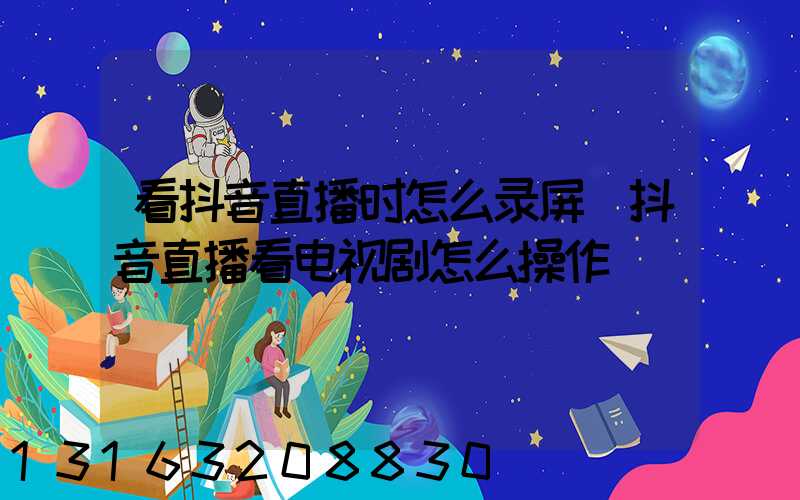 看抖音直播时怎么录屏(抖音直播看电视剧怎么操作)