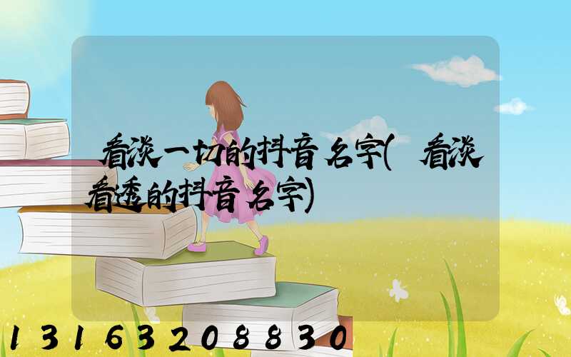 看淡一切的抖音名字(看淡看透的抖音名字)