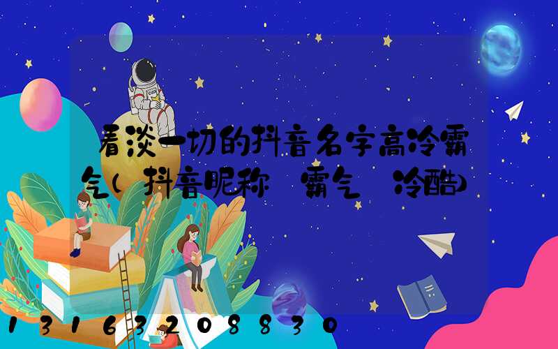 看淡一切的抖音名字高冷霸气(抖音昵称_霸气_冷酷)