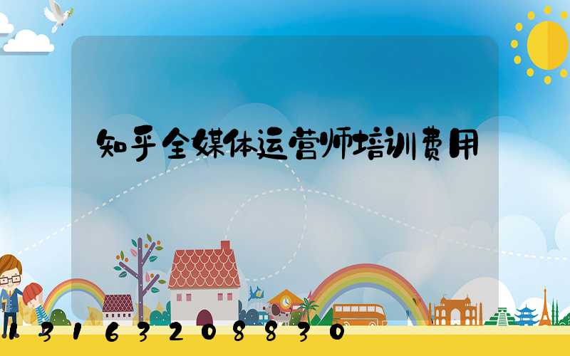 知乎全媒体运营师培训费用