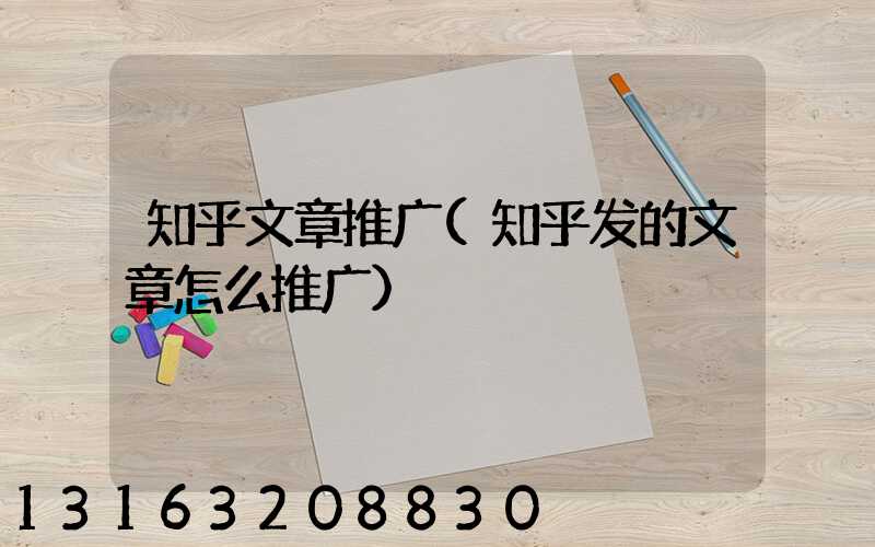 知乎文章推广(知乎发的文章怎么推广)