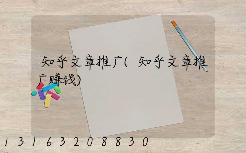知乎文章推广(知乎文章推广赚钱)