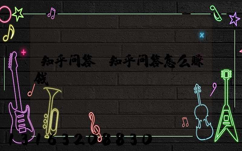 知乎问答(知乎问答怎么赚钱)