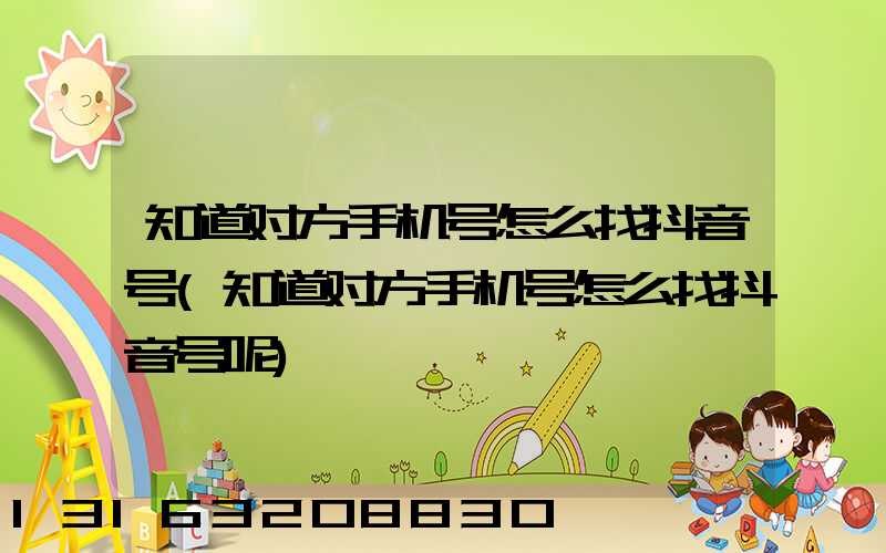 知道对方手机号怎么找抖音号(知道对方手机号怎么找抖音号呢)