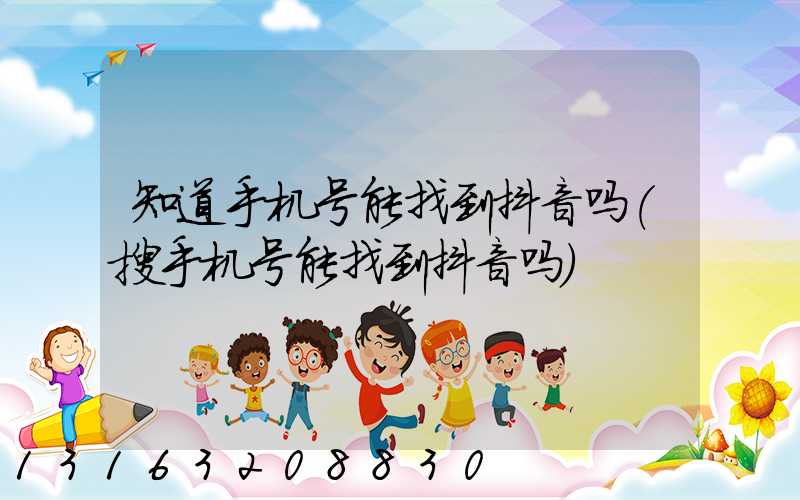 知道手机号能找到抖音吗(搜手机号能找到抖音吗)