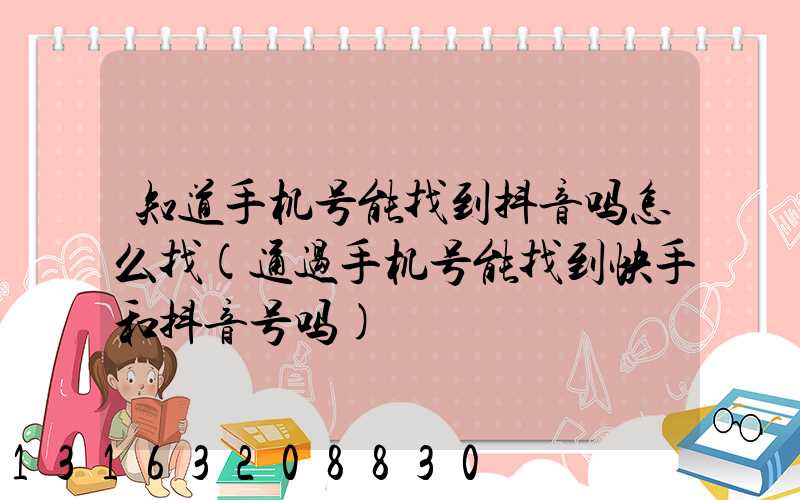 知道手机号能找到抖音吗怎么找(通过手机号能找到快手和抖音号吗)