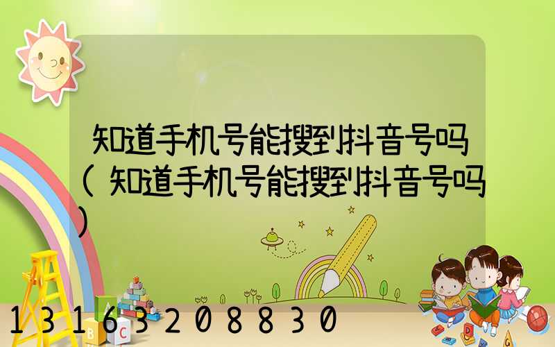 知道手机号能搜到抖音号吗(知道手机号能搜到抖音号吗)