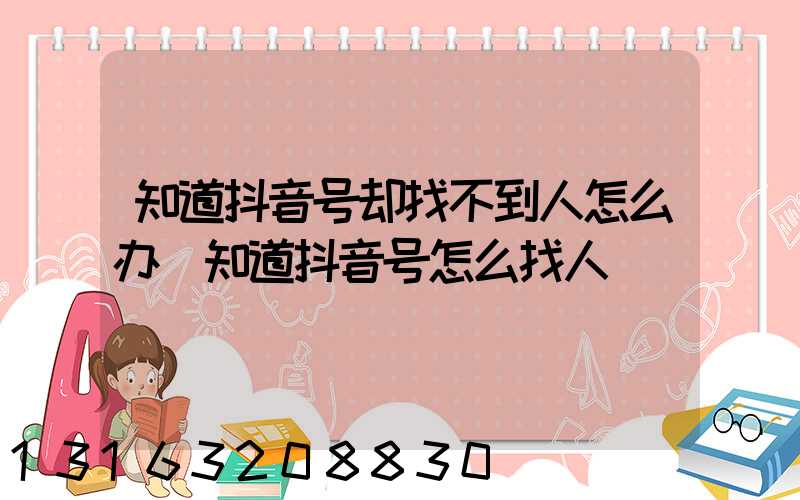 知道抖音号却找不到人怎么办(知道抖音号怎么找人)