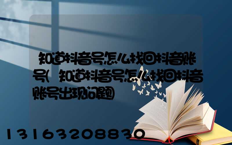 知道抖音号怎么找回抖音账号(知道抖音号怎么找回抖音账号出现问题)