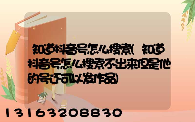 知道抖音号怎么搜索(知道抖音号怎么搜索不出来但是他的号还可以发作品)
