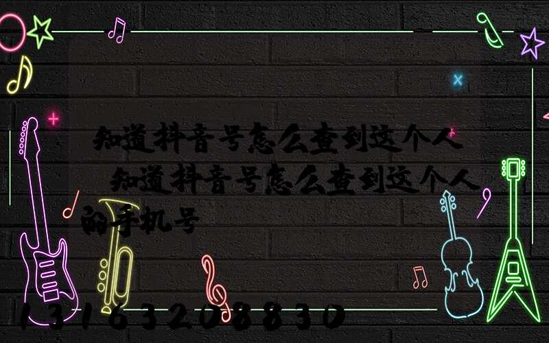 知道抖音号怎么查到这个人(知道抖音号怎么查到这个人的手机号)