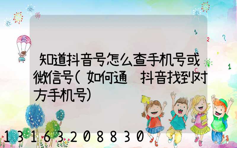 知道抖音号怎么查手机号或微信号(如何通过抖音找到对方手机号)