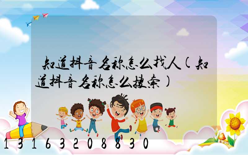知道抖音名称怎么找人(知道抖音名称怎么搜索)