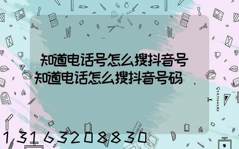 知道电话号怎么搜抖音号(知道电话怎么搜抖音号码)