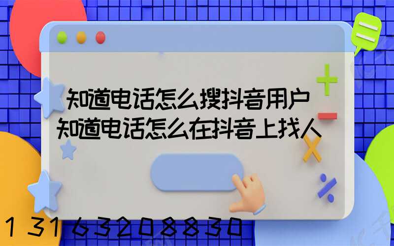 知道电话怎么搜抖音用户(知道电话怎么在抖音上找人)