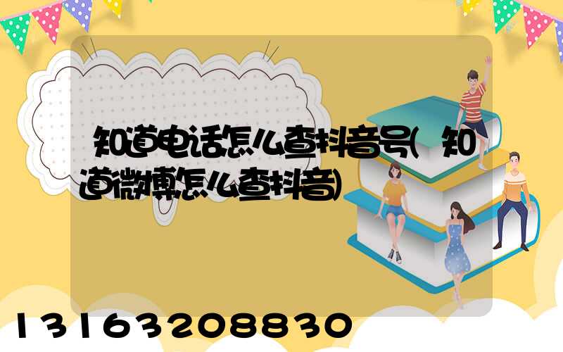 知道电话怎么查抖音号(知道微博怎么查抖音)