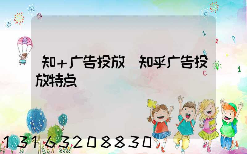 知＋广告投放(知乎广告投放特点)