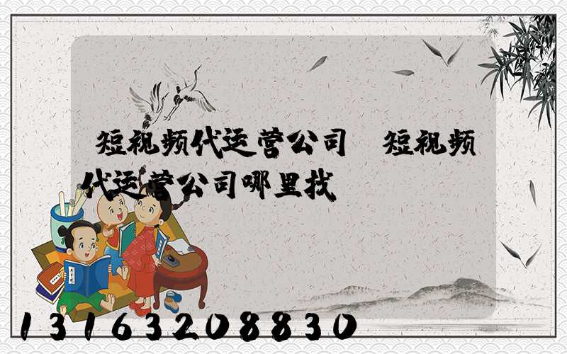 短视频代运营公司(短视频代运营公司哪里找)